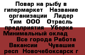 Повар на рыбу в гипермаркет › Название организации ­ Лидер Тим, ООО › Отрасль предприятия ­ Уборка › Минимальный оклад ­ 31 500 - Все города Работа » Вакансии   . Чувашия респ.,Новочебоксарск г.